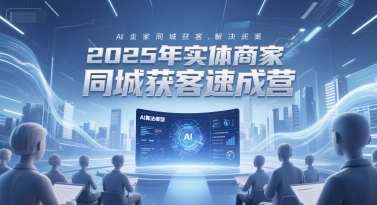 2025年实体商家同城获客速成营，同城企业AI获客全域解决方案-21资源库