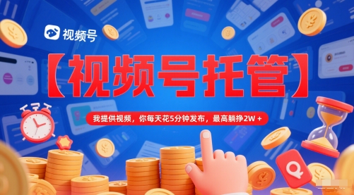 【视频号托管 】我提供视频，你每天花5分钟发布，最高躺挣2W+【揭秘】-21资源库