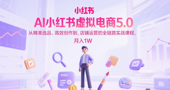 AI小红书虚拟电商5.0，从精准选品、高效创作到，店铺运营的全链路实战课程，月入1W（更新中）-21资源库