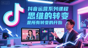 抖音运营系列课程，思维的转变，是所有转变的开始-21资源库