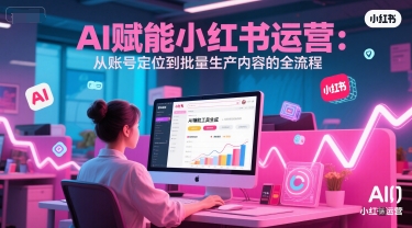 AI 赋能小红书运营：从账号定位到批量生产内容的全流程-21资源库