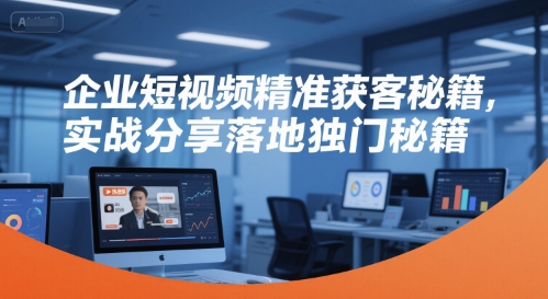 企业短视频精准获客秘籍，实战分享落地独门秘籍-21资源库