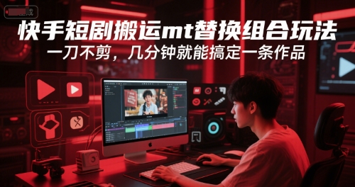 快手短剧搬运mt替换组合玩法，一刀不剪，几分钟就能搞定一条作品-21资源库