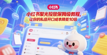 小红书聚光投放保姆级教程，让你的私信开口成本降低10倍-21资源库