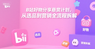 B站好物分享悬赏计划，从选品到营销全流程拆解-21资源库