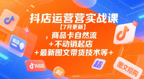 抖店运营实战课【7月更新】,商品卡自然流+不动销起店+最新图文带货技术等-21资源库