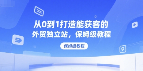 从0到1打造能获客的外贸独立站，保姆级教程-21资源库