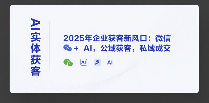 AI实体获客，2025年企业获客新风口：微信+ AI，公域获客，私域成交-21资源库