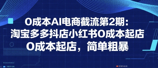 0成本AI电商截流第2期：淘宝多多抖店小红书0成本起店，简单粗暴-21资源库