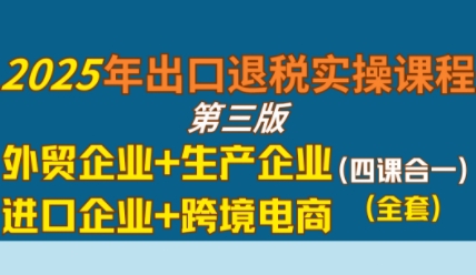 2025年出口退税实操课程，外贸企业+生产企业+进口企业+跨境电商-21资源库