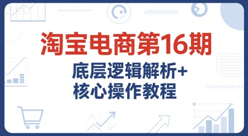 淘宝电商第16期，底层逻辑解析+核心操作教程，运营、推广提升能力的必学课程+配套资料-21资源库