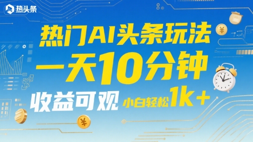 热门AI头条玩法，一天10分钟，收益可观，小白轻松日入1k+【揭秘】-21资源库