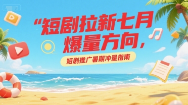 短剧拉新七月爆量方向，短剧推广暑期冲量指南-21资源库