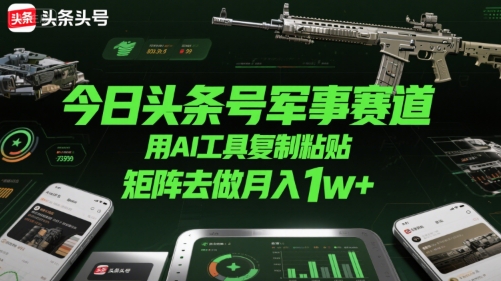 今日头条号军事赛道，用AI工具复制粘贴，矩阵去做月入1w+-21资源库
