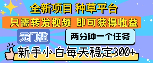 全新项目 种草平台 只需要转发任务视频 即可获得收益 新手小白每天稳定3张+【揭秘】-21资源库