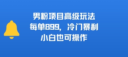 男粉项目高级玩法，每单899，冷门暴利，小白也可操作-21资源库