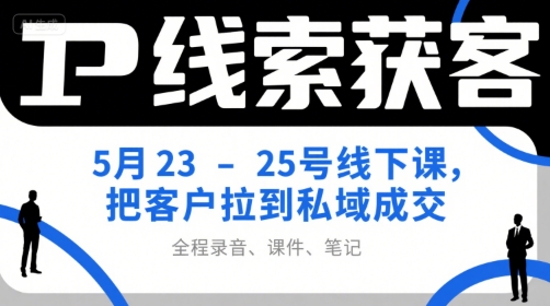 IP线索获客5月23-25号线下课，把客户拉到私域成交（录音+课件+笔记）-21资源库