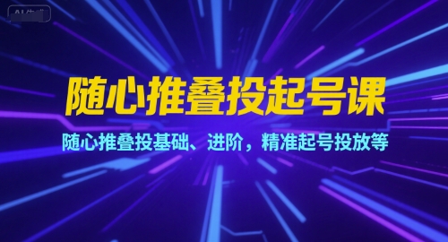 随心推叠投起号课，随心推叠投基础、进阶，精准起号投放等-21资源库