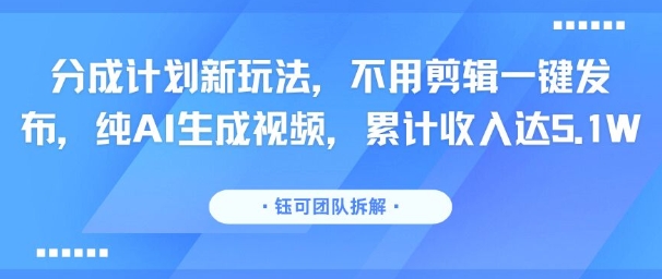 分成计划新玩法，不用剪辑一键发布，纯AI生成视频，累计收入达5.1W-21资源库