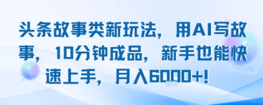 头条故事类新玩法，用AI写故事，10分钟成品，新手也能快速上手，月入6k+-21资源库