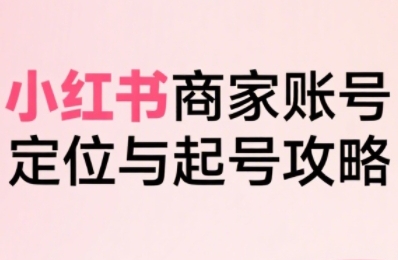 小红书电商全链路实战从定位到爆单，系统拆解小红书商家起号全流程-21资源库