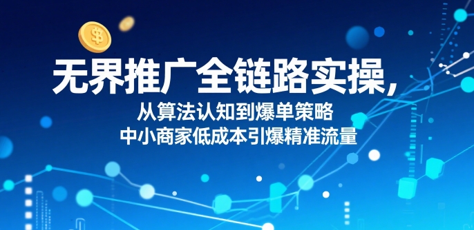 ​无界推广全链路实操，从算法认知到爆单策略，中小商家低成本引爆精准流量-21资源库