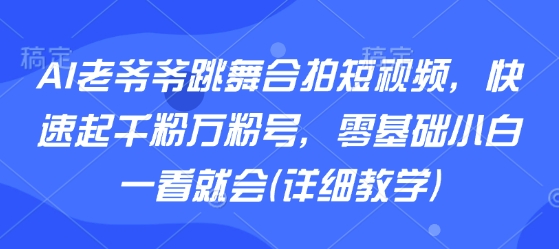 AI老爷爷跳舞合拍短视频，快速起千粉万粉号，零基础小白一看就会(详细教学)-21资源库