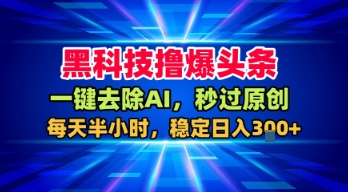 黑科技撸爆头条，一键去除AI，秒过原创，每天半小时，稳定日入3张+【揭秘】-21资源库