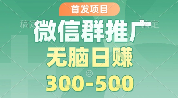 首发项目，微信群推广，一天15单，每单利润10米，无脑日入3-5张【揭秘】-21资源库