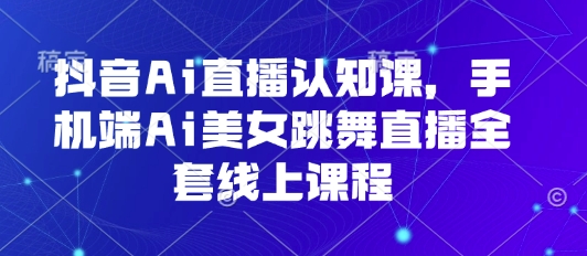 抖音Ai直播认知课，手机端Ai美女跳舞直播全套线上课程-21资源库