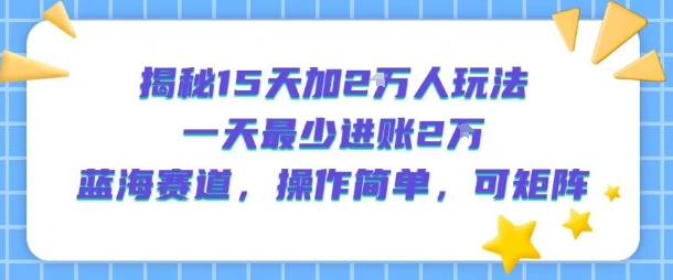 揭秘15天加2W人玩法，一天最少2万进账，蓝海赛道，操作简单，可矩阵-21资源库