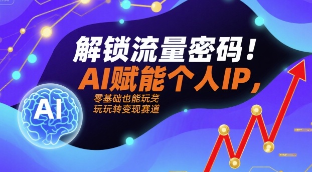 解锁流量密码！AI赋能个人IP，零基础也能玩转变现赛道-21资源库