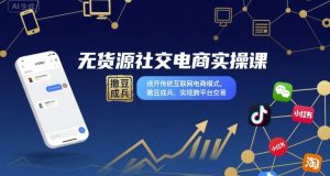 无货源社交电商实操课，绕开传统互联网电商模式，撒豆成兵，实现跨平台交易-21资源库