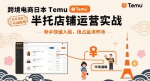 跨境电商日本Temu半托管店铺运营实战，新手快速入局，抢占蓝海市场-21资源库