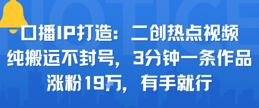 口播IP打造：二创热点视频，纯搬运不封号，3分钟一条作品，涨粉19w，有手就行-21资源库