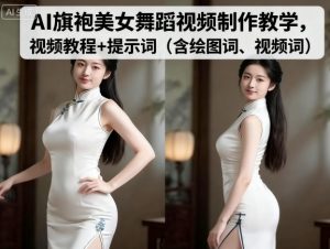 AI旗袍美女舞蹈视频制作教学，视频教程+提示词（含绘图词、视频词）-21资源库
