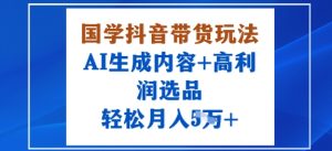 国学抖音带货玩法，AI生成内容+高利润选品，轻松月入1W+-21资源库