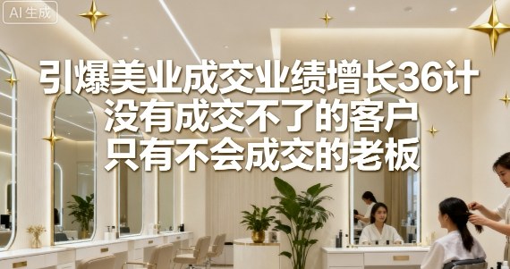 引爆美业成交业绩增长36计，没有成交不了的客户，只有不会成交的老板-21资源库