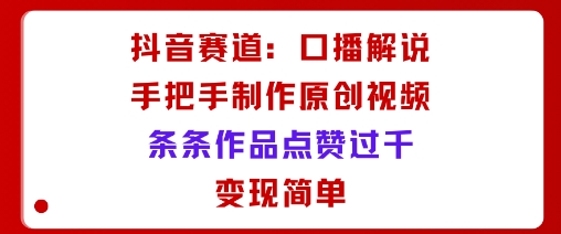 抖音赛道：口播解说，手把手教你制作原创视频，条条作品点赞过千，变现简单-21资源库