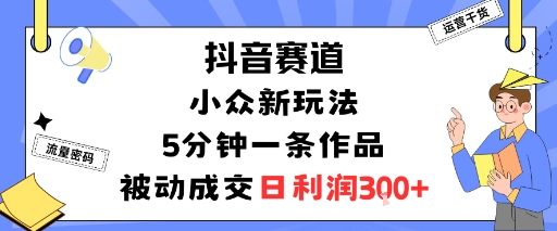 抖音赛道：小众新玩法，5分钟一条作品，被动成交，日利润3张-21资源库