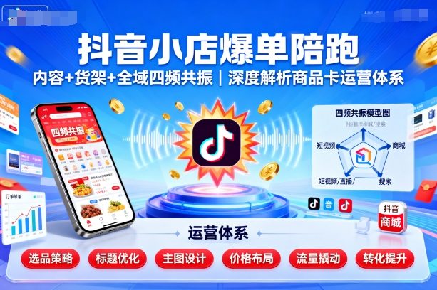 抖音小店爆单陪跑，内容＋货架＋全域四频共振，深度解析抖音商品卡运营体系-21资源库