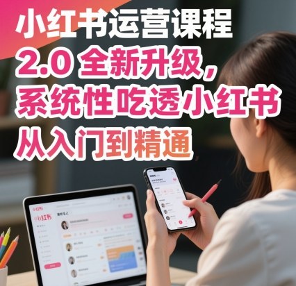 小红书运营课程2.0全新升级，从入门到精通，系统性吃透小红书-21资源库
