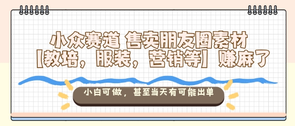 小众赛道售卖朋友圈素材【教培，服装，营销等】賺麻了，小白可做，甚至当天有可能出单-21资源库