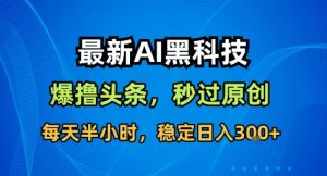 最新AI黑科技撸头条收益软件,无需指令,原创度直接拉满,每日稳定收益3张【揭秘】-21资源库