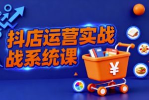 抖音小店全流程实操课,助创业者商家系统掌握抖店运营精髓-21资源库
