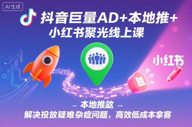 抖音巨量AD+本地推+小红书聚光线上课，解决投放疑难杂症问题，高效低成本拿客-21资源库