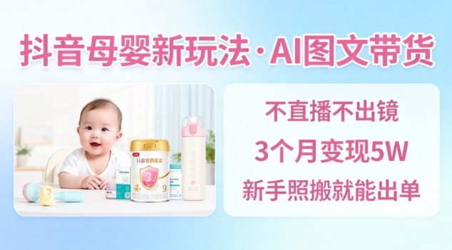 抖音母婴赛道新玩法，AI图文带货，不用直播，3个月变现5W，新手照搬就能出单-21资源库