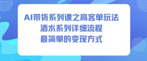 AI带货系列课之高客单玩法，酒水系列，详细流程，最简单的变现方式-21资源库