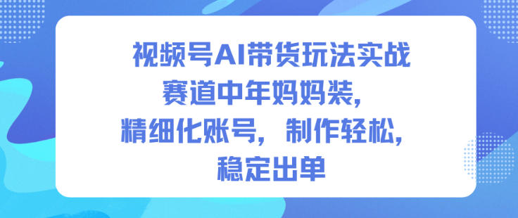 视频号AI带货玩法实战，赛道中年妈妈装，精细化账号，制作轻松，稳定出单-21资源库