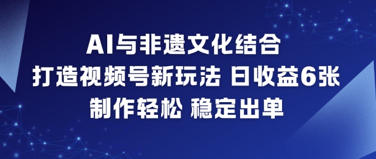 AI与非遗文化结合，打造视频号新玩法，日收益6张，制作轻松，稳定出单-21资源库